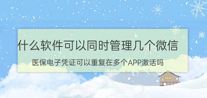 什么软件可以同时管理几个微信 医保电子凭证可以重复在多个APP激活吗？